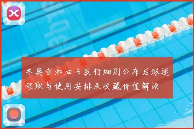 冬奥会加油卡发行细则公布后球迷领取与使用安排及收藏价值解读