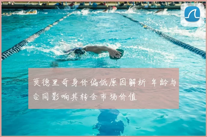 莫德里奇身价偏低原因解析 年龄与合同影响其转会市场价值