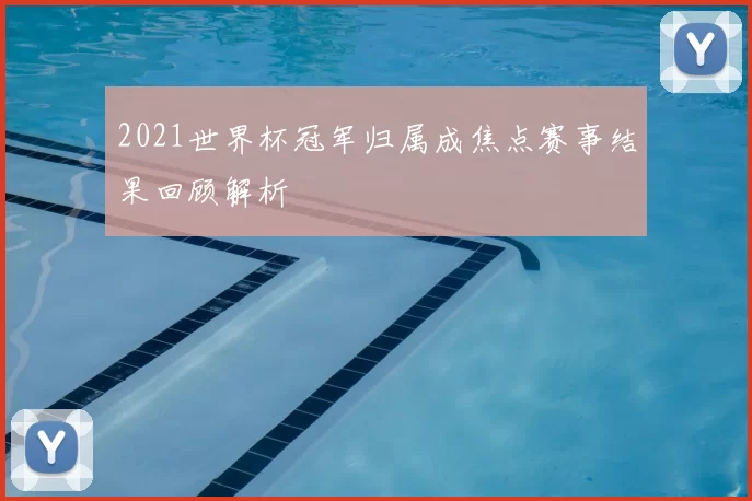 2021世界杯冠军归属成焦点赛事结果回顾解析