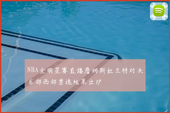 NBA全明星赛直播詹姆斯杜兰特对决东部西部票选结果出炉