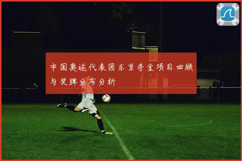 中国奥运代表团东京夺金项目回顾与奖牌分布分析