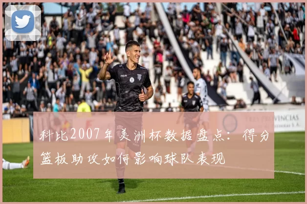 科比2007年美洲杯数据盘点：得分篮板助攻如何影响球队表现