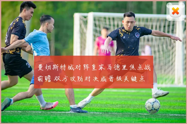 曼切斯特城对阵皇家马德里焦点战前瞻 双方攻防对决成晋级关键点
