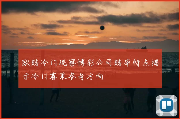 欧赔冷门观察博彩公司赔率特点揭示冷门赛果参考方向