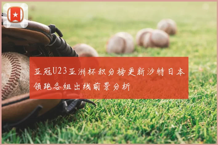 亚冠U23亚洲杯积分榜更新沙特日本领跑各组出线前景分析