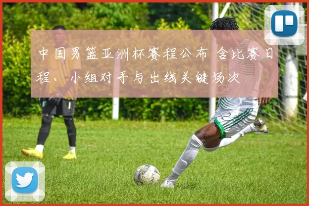 中国男篮亚洲杯赛程公布 含比赛日程、小组对手与出线关键场次