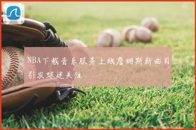 NBA下载音乐服务上线詹姆斯新曲目引发球迷关注