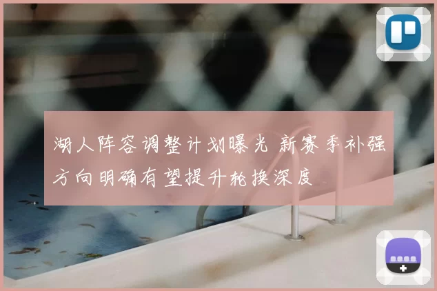 湖人阵容调整计划曝光 新赛季补强方向明确有望提升轮换深度