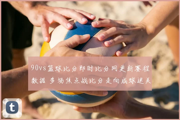 90vs篮球比分即时比分网更新赛程数据 多场焦点战比分走向成球迷关注重点