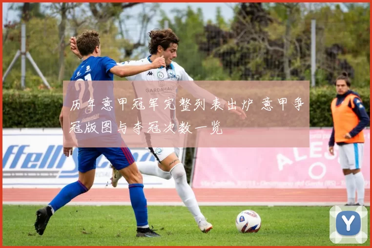 历年意甲冠军完整列表出炉 意甲争冠版图与夺冠次数一览