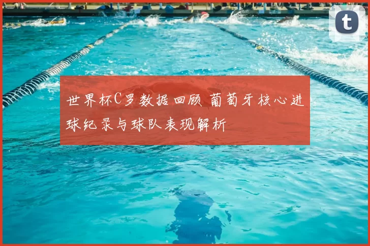 世界杯C罗数据回顾 葡萄牙核心进球纪录与球队表现解析