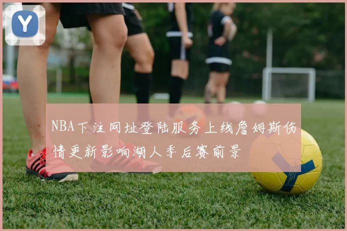 NBA下注网址登陆服务上线詹姆斯伤情更新影响湖人季后赛前景