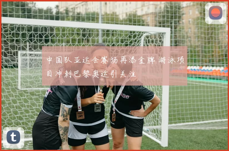 中国队亚运会赛场再添金牌 游泳项目冲刺巴黎奥运引关注