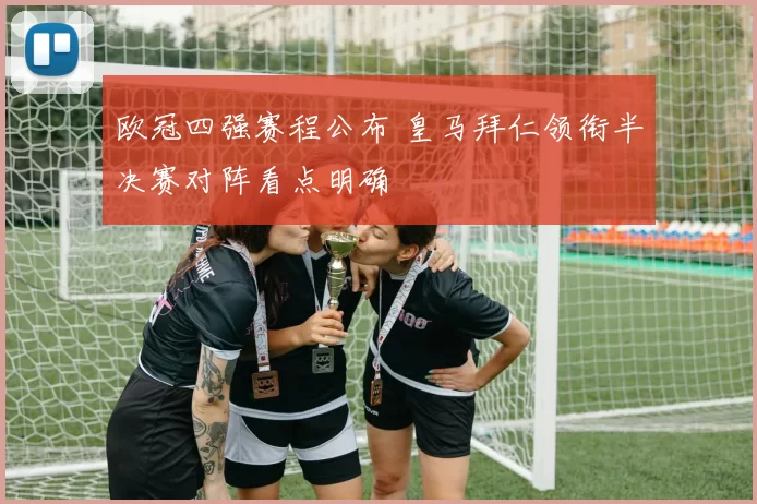 欧冠四强赛程公布 皇马拜仁领衔半决赛对阵看点明确