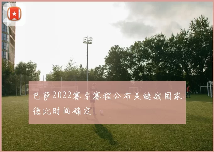 巴萨2022赛季赛程公布关键战国家德比时间确定