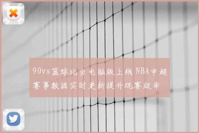 90vs篮球比分电脑版上线 NBA中超赛事数据实时更新提升观赛效率