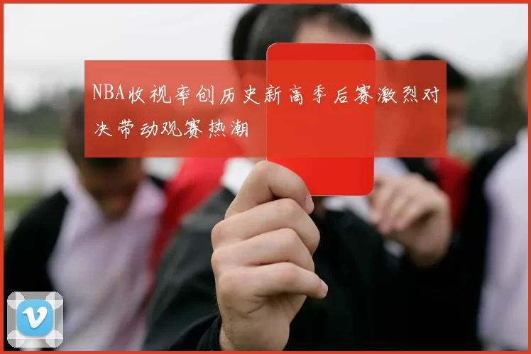NBA收视率创历史新高季后赛激烈对决带动观赛热潮