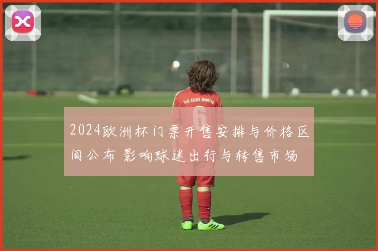 2024欧洲杯门票开售安排与价格区间公布 影响球迷出行与转售市场