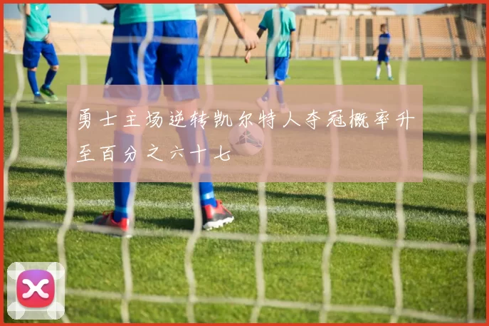勇士主场逆转凯尔特人夺冠概率升至百分之六十七
