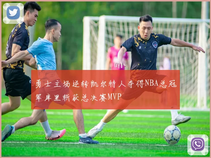 勇士主场逆转凯尔特人夺得NBA总冠军库里斩获总决赛MVP