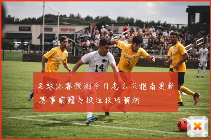 足球比赛预测今日怎么买指南更新 赛事前瞻与投注技巧解析