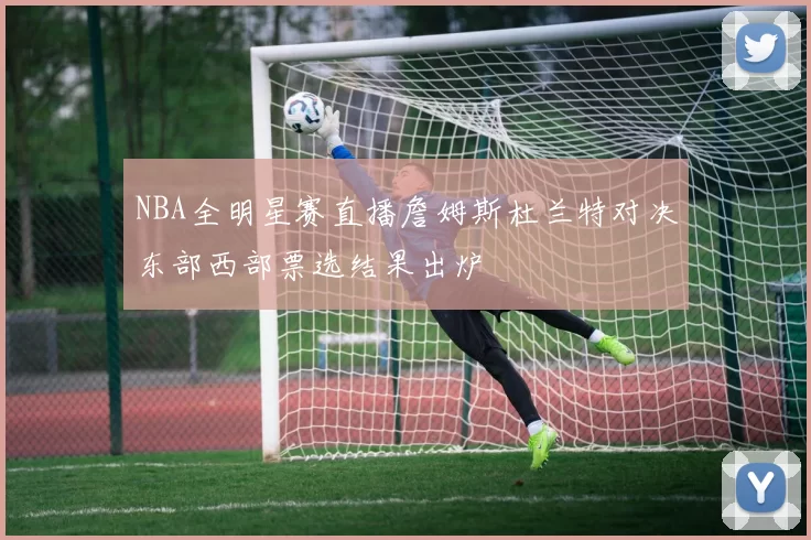 NBA全明星赛直播詹姆斯杜兰特对决东部西部票选结果出炉