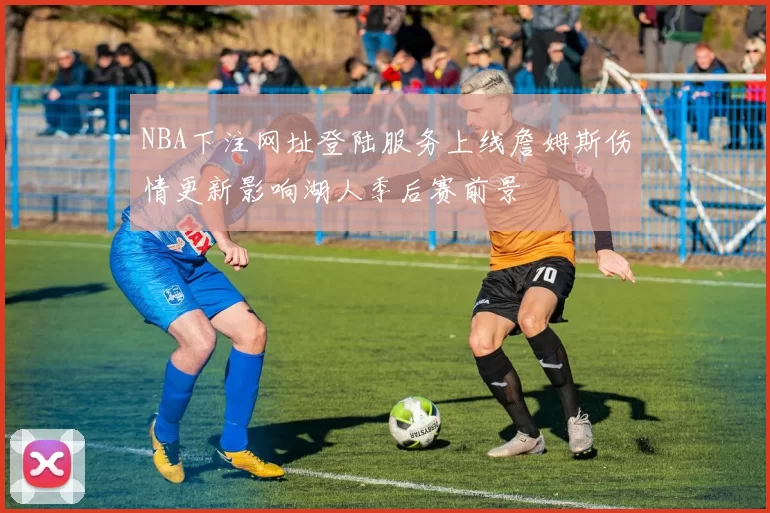 NBA下注网址登陆服务上线詹姆斯伤情更新影响湖人季后赛前景