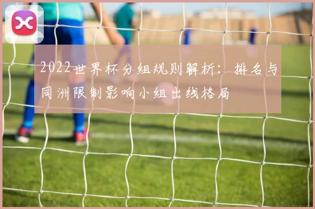 2022世界杯分组规则解析：排名与同洲限制影响小组出线格局