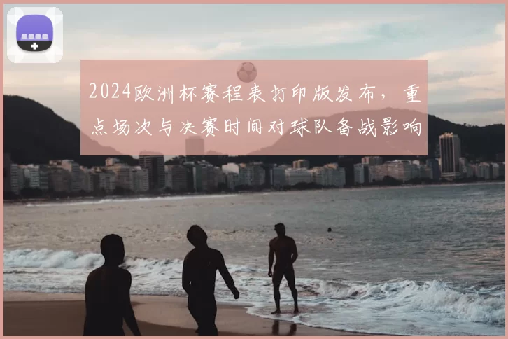 2024欧洲杯赛程表打印版发布，重点场次与决赛时间对球队备战影响解读