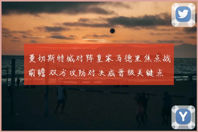 曼切斯特城对阵皇家马德里焦点战前瞻 双方攻防对决成晋级关键点