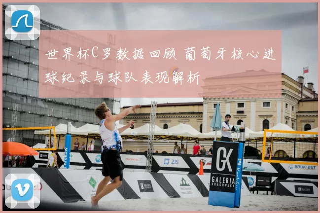 世界杯C罗数据回顾 葡萄牙核心进球纪录与球队表现解析