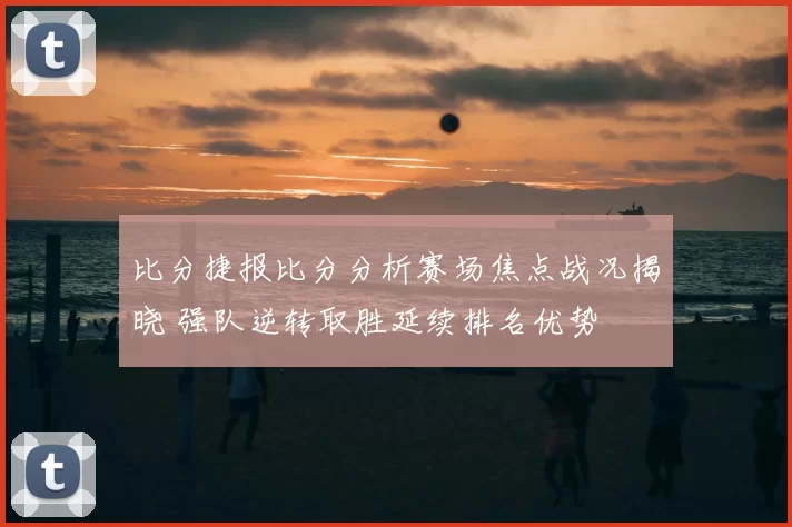 比分捷报比分分析赛场焦点战况揭晓 强队逆转取胜延续排名优势