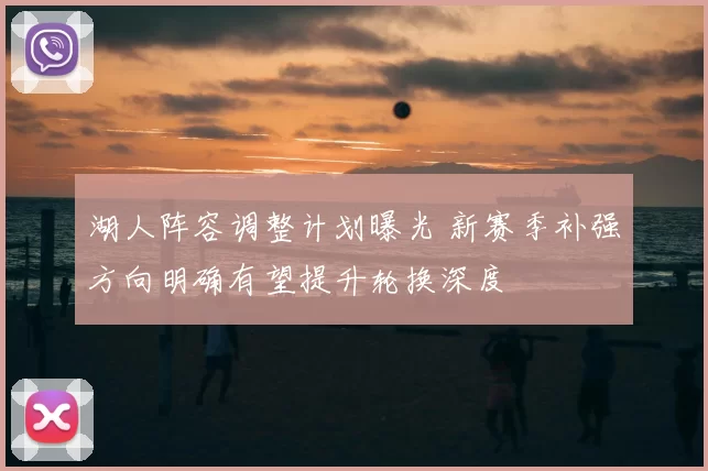 湖人阵容调整计划曝光 新赛季补强方向明确有望提升轮换深度