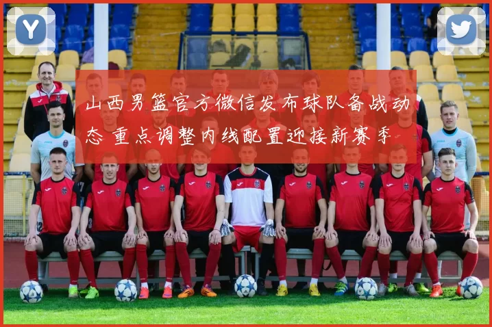 山西男篮官方微信发布球队备战动态 重点调整内线配置迎接新赛季