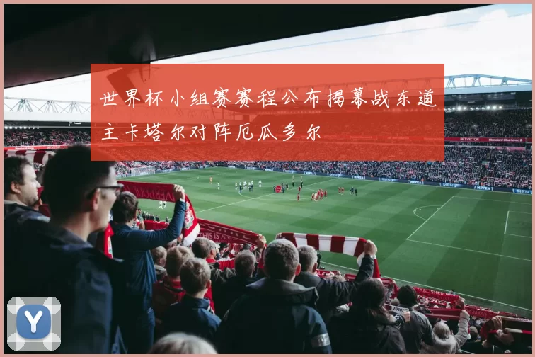 世界杯小组赛赛程公布揭幕战东道主卡塔尔对阵厄瓜多尔