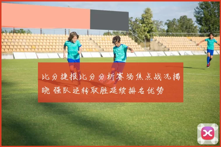 比分捷报比分分析赛场焦点战况揭晓 强队逆转取胜延续排名优势
