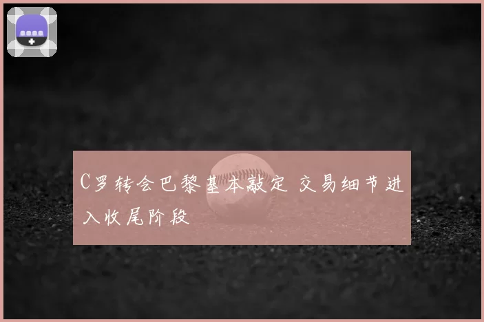 C罗转会巴黎基本敲定 交易细节进入收尾阶段