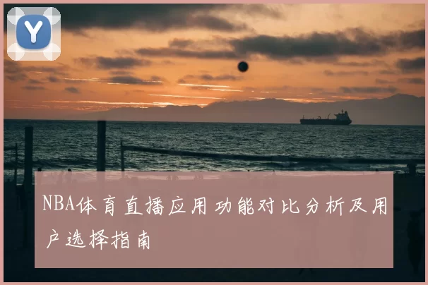NBA体育直播应用功能对比分析及用户选择指南