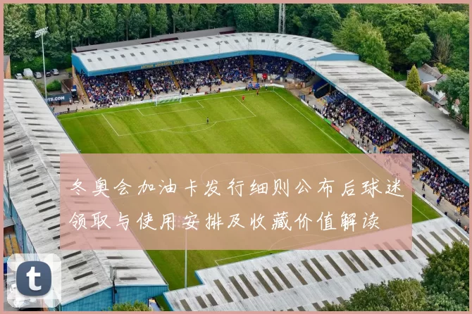 冬奥会加油卡发行细则公布后球迷领取与使用安排及收藏价值解读