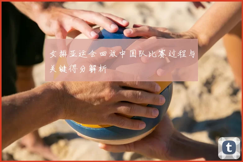 女排亚运会回放中国队比赛过程与关键得分解析