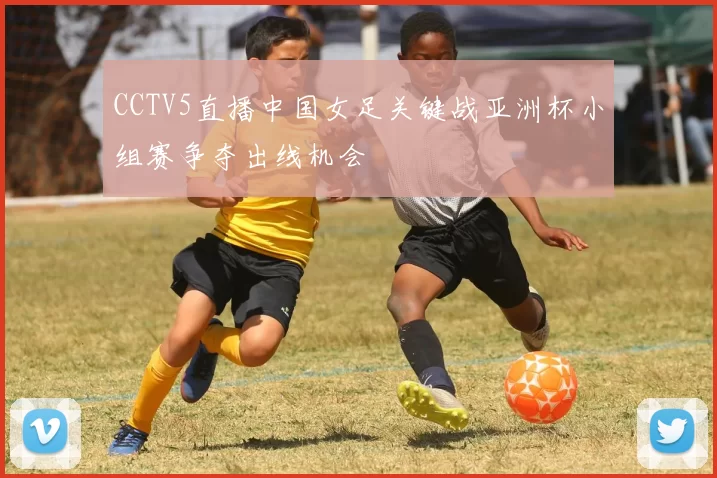 CCTV5直播中国女足关键战亚洲杯小组赛争夺出线机会