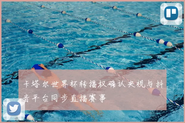 卡塔尔世界杯转播权确认央视与抖音平台同步直播赛事