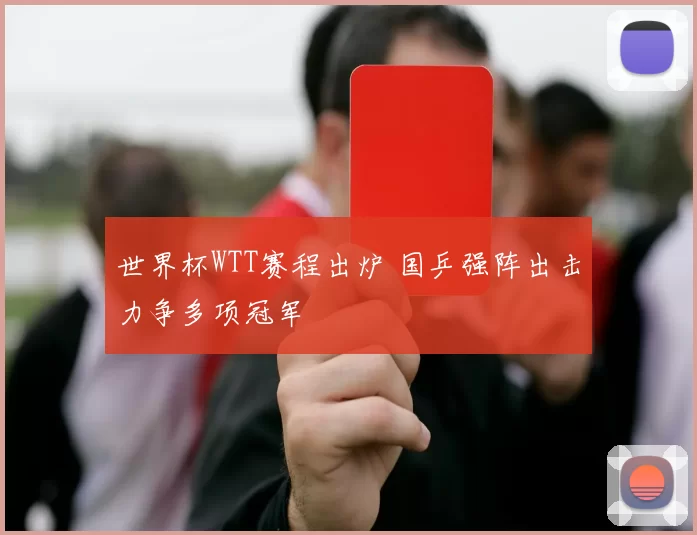 世界杯WTT赛程出炉 国乒强阵出击力争多项冠军