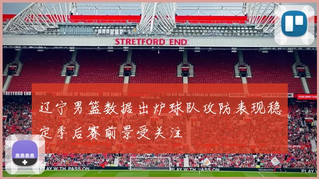 辽宁男篮数据出炉球队攻防表现稳定季后赛前景受关注