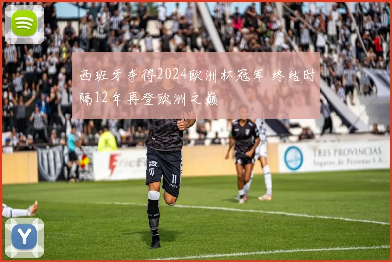 西班牙夺得2024欧洲杯冠军 终结时隔12年再登欧洲之巅