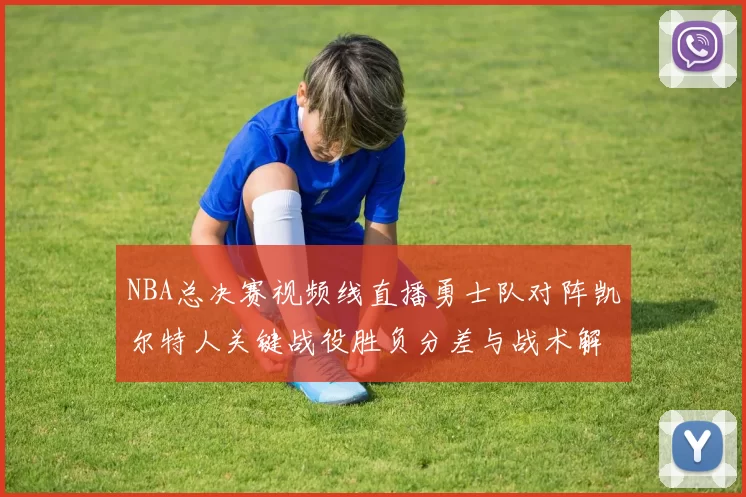 NBA总决赛视频线直播勇士队对阵凯尔特人关键战役胜负分差与战术解析