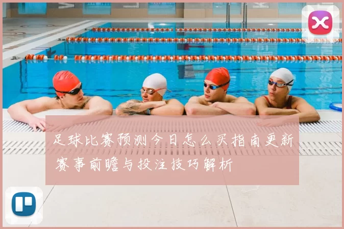 足球比赛预测今日怎么买指南更新 赛事前瞻与投注技巧解析