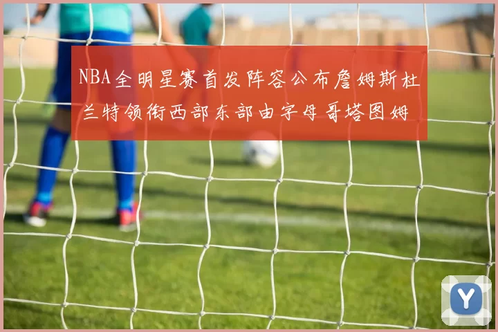 NBA全明星赛首发阵容公布詹姆斯杜兰特领衔西部东部由字母哥塔图姆带队