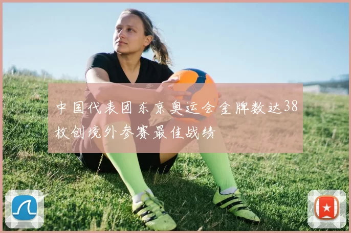 中国代表团东京奥运会金牌数达38枚创境外参赛最佳战绩