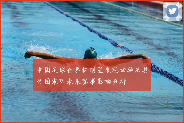 中国足球世界杯明星表现回顾及其对国家队未来赛事影响分析